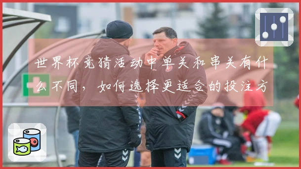 世界杯竞猜活动中单关和串关有什么不同，如何选择更适合的投注方式？