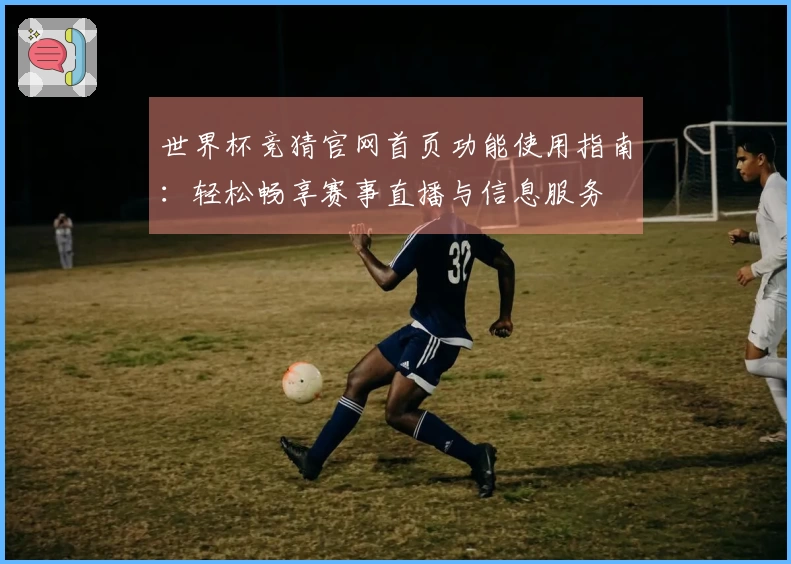 世界杯竞猜官网首页功能使用指南：轻松畅享赛事直播与信息服务