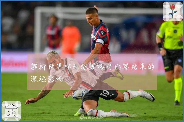 解析世界杯让球策略对比赛结果的深远影响