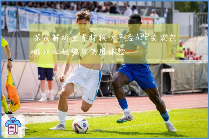 深度解析世界杯投注平台APP安装包的核心优势与使用体验