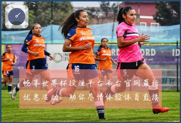 畅享世界杯投注平台平台官网最新优惠活动，助你尽情体验体育直播乐趣！