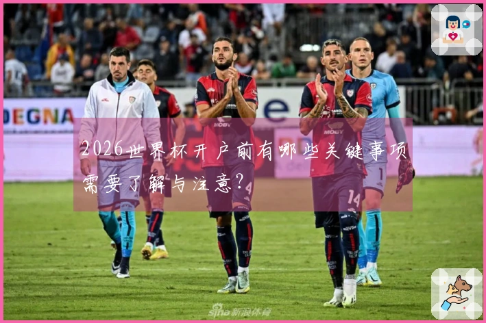 2026世界杯开户前有哪些关键事项需要了解与注意?