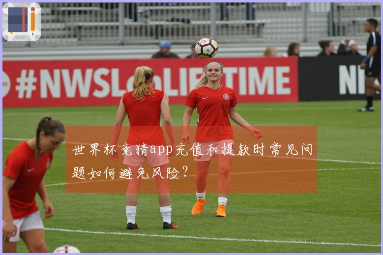 世界杯竞猜app充值和提款时常见问题如何避免风险?