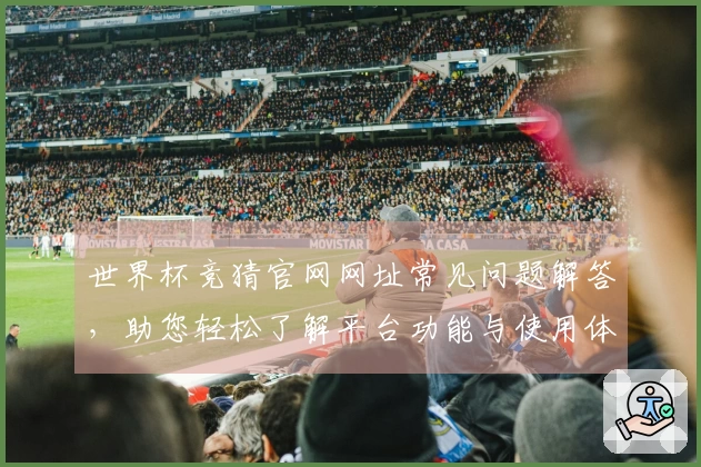 世界杯竞猜官网网址常见问题解答,助您轻松了解平台功能与使用体验