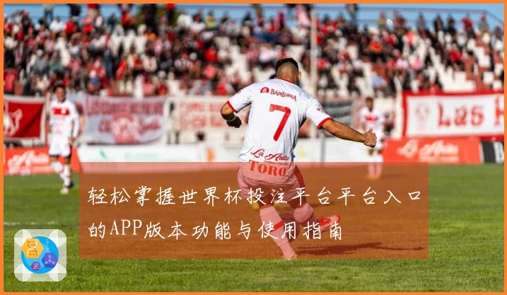 轻松掌握世界杯投注平台平台入口的APP版本功能与使用指南