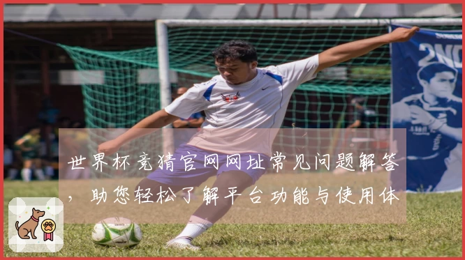 世界杯竞猜官网网址常见问题解答，助您轻松了解平台功能与使用体验