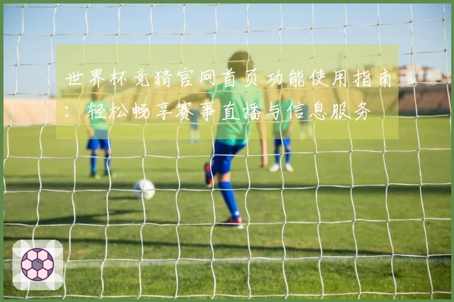 世界杯竞猜官网首页功能使用指南：轻松畅享赛事直播与信息服务