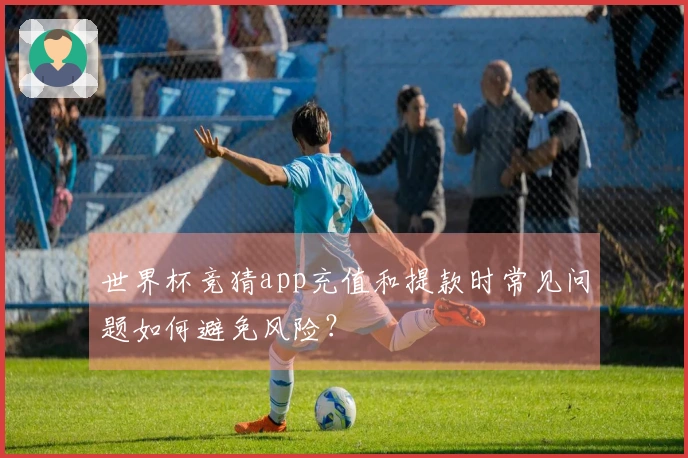 世界杯竞猜app充值和提款时常见问题如何避免风险？