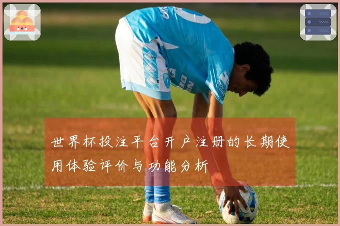 世界杯投注平台开户注册的长期使用体验评价与功能分析