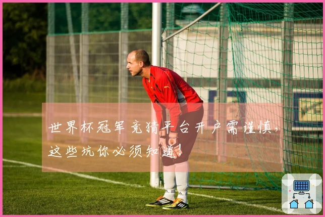 世界杯冠军竞猜平台开户需谨慎，这些坑你必须知道！