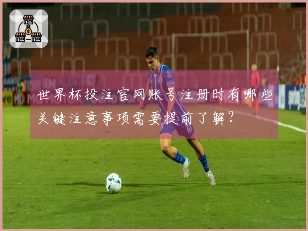 世界杯投注官网账号注册时有哪些关键注意事项需要提前了解？