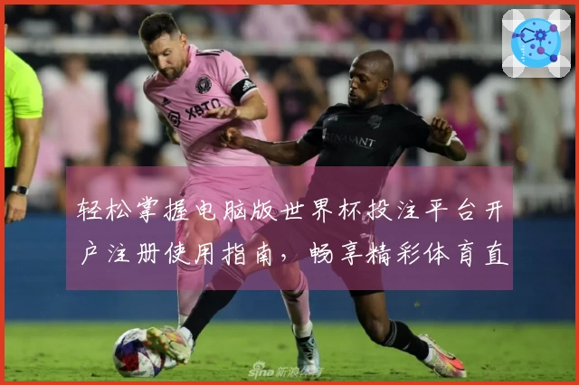 轻松掌握电脑版世界杯投注平台开户注册使用指南，畅享精彩体育直播体验