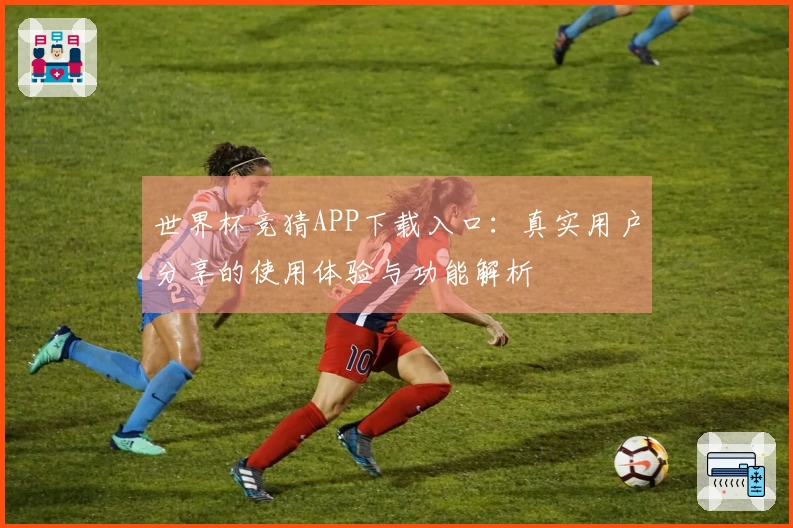 世界杯竞猜APP下载入口：真实用户分享的使用体验与功能解析
