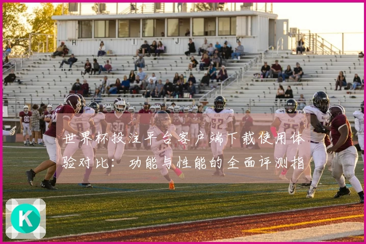 世界杯投注平台客户端下载使用体验对比：功能与性能的全面评测指引