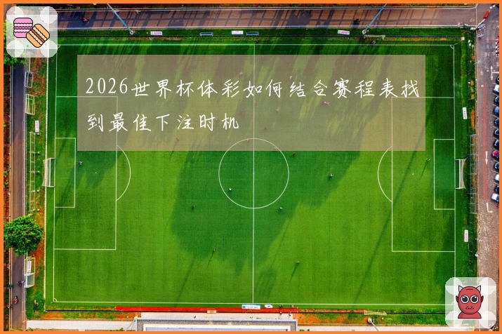 2026世界杯体彩如何结合赛程表找到最佳下注时机