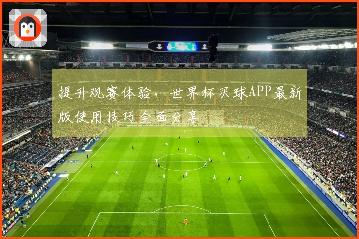 提升观赛体验，世界杯买球APP最新版使用技巧全面分享