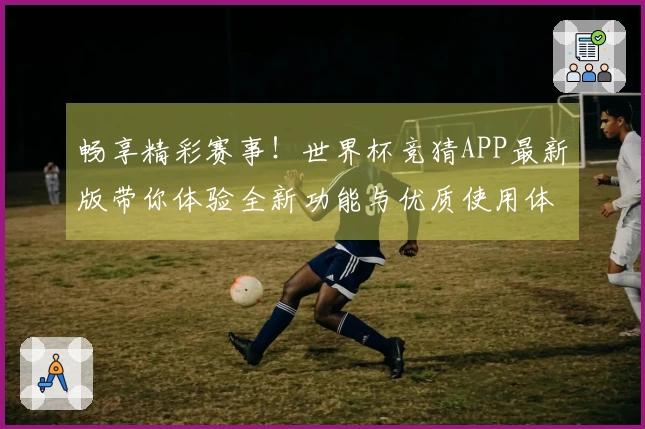 畅享精彩赛事!世界杯竞猜APP最新版带你体验全新功能与优质使用体验
