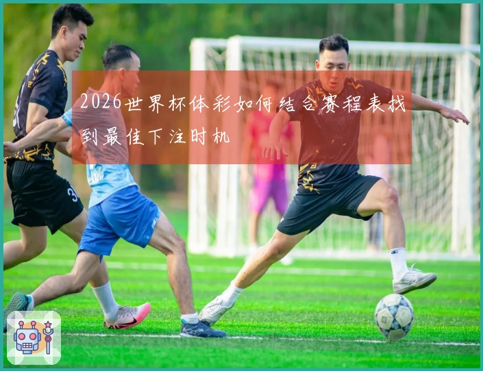 2026世界杯体彩如何结合赛程表找到最佳下注时机
