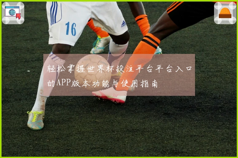 轻松掌握世界杯投注平台平台入口的APP版本功能与使用指南