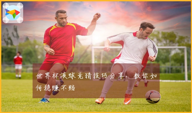 世界杯滚球竞猜技巧分享，教你如何稳赚不赔