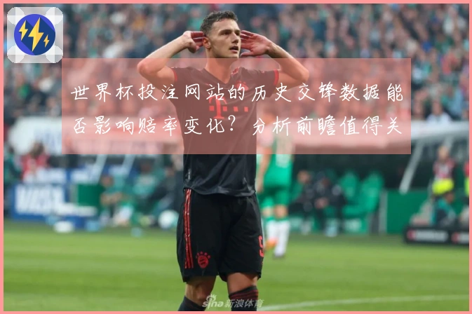 世界杯投注网站的历史交锋数据能否影响赔率变化？分析前瞻值得关注的因素