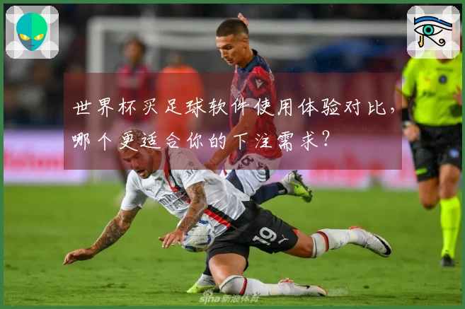 世界杯买足球软件使用体验对比，哪个更适合你的下注需求？