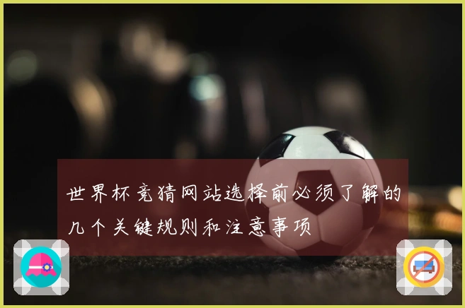 世界杯竞猜网站选择前必须了解的几个关键规则和注意事项
