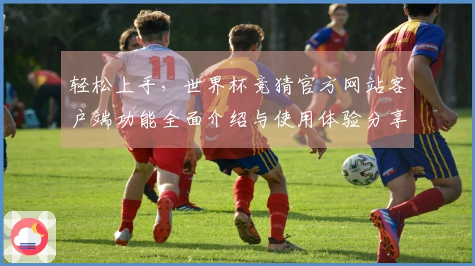 轻松上手,世界杯竞猜官方网站客户端功能全面介绍与使用体验分享