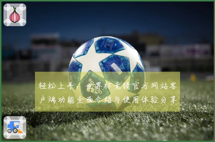 轻松上手，世界杯竞猜官方网站客户端功能全面介绍与使用体验分享