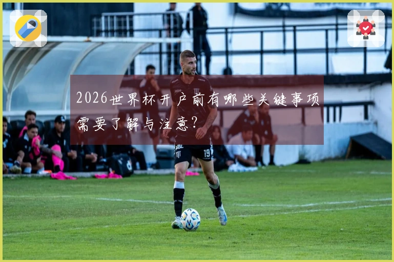 2026世界杯开户前有哪些关键事项需要了解与注意？