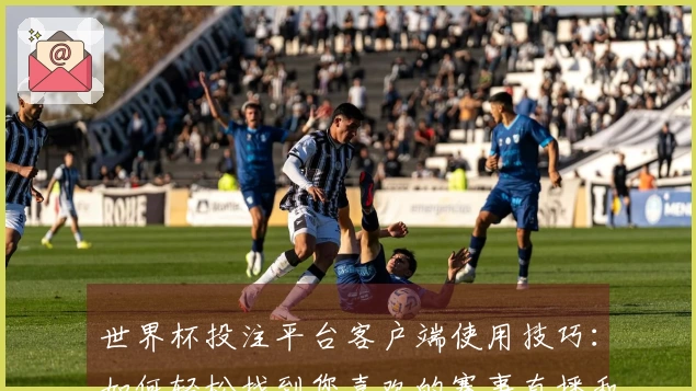 世界杯投注平台客户端使用技巧：如何轻松找到您喜欢的赛事直播和功能攻略