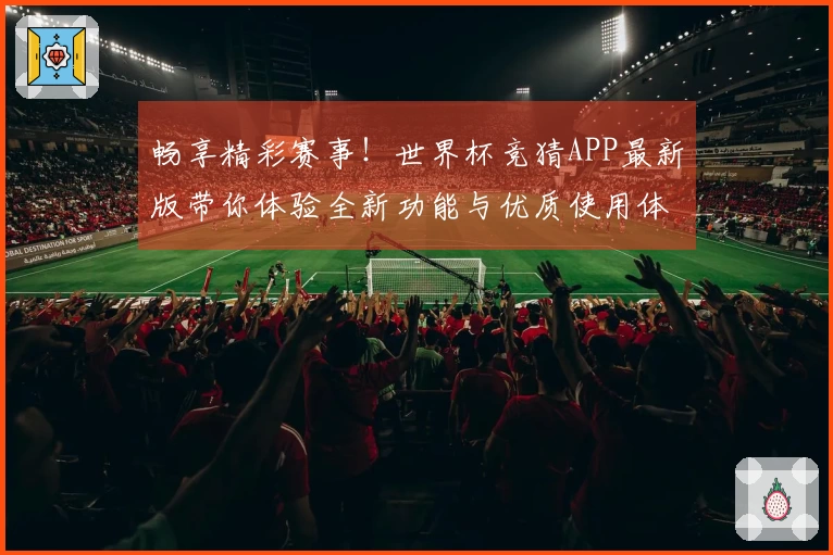 畅享精彩赛事！世界杯竞猜APP最新版带你体验全新功能与优质使用体验